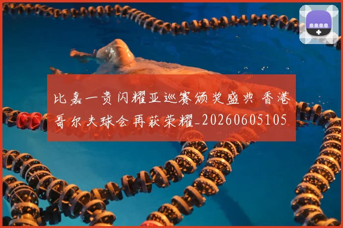 比嘉一贵闪耀亚巡赛颁奖盛典 香港哥尔夫球会再获荣耀_20260605105233