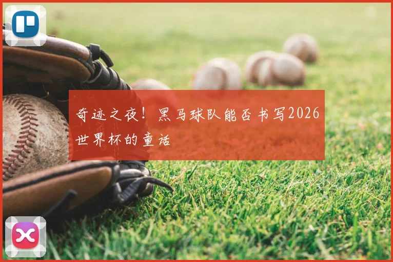 奇迹之夜！黑马球队能否书写2026世界杯的童话