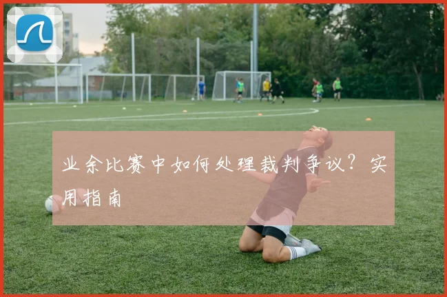 业余比赛中如何处理裁判争议？实用指南