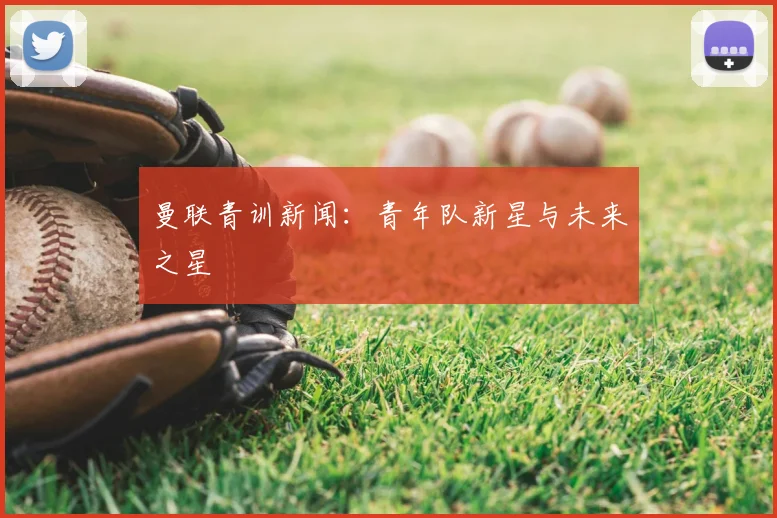 曼联青训新闻：青年队新星与未来之星