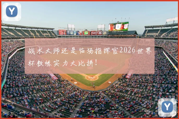 战术大师还是临场指挥官2026世界杯教练实力大比拼！