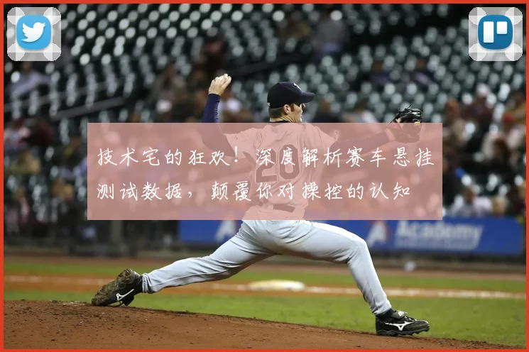 技术宅的狂欢！深度解析赛车悬挂测试数据，颠覆你对操控的认知