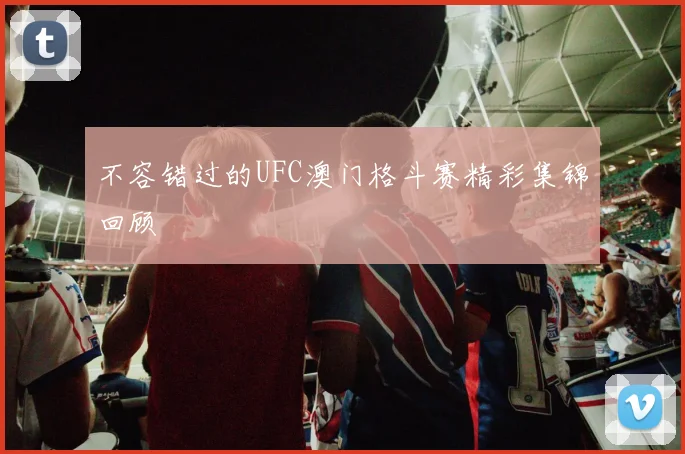 不容错过的UFC澳门格斗赛精彩集锦回顾