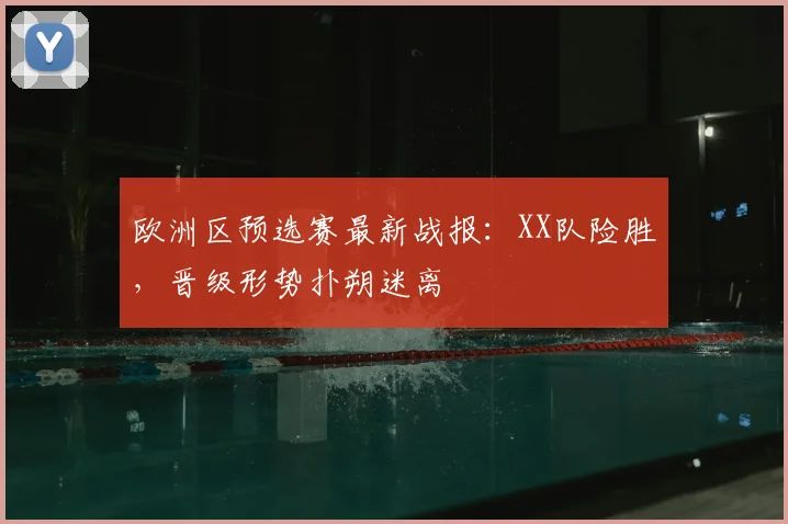 欧洲区预选赛最新战报：XX队险胜，晋级形势扑朔迷离