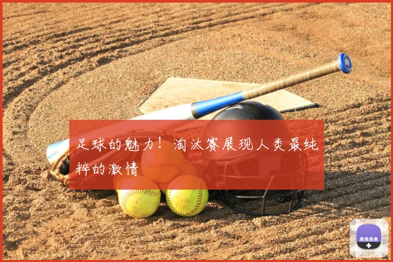 足球的魅力！淘汰赛展现人类最纯粹的激情