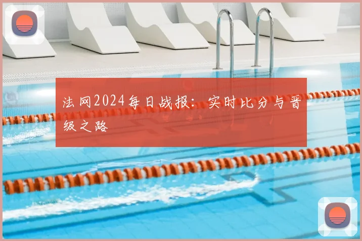 法网2024每日战报：实时比分与晋级之路