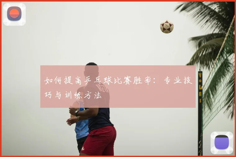 如何提高乒乓球比赛胜率：专业技巧与训练方法