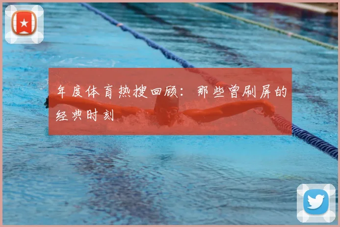 年度体育热搜回顾：那些曾刷屏的经典时刻
