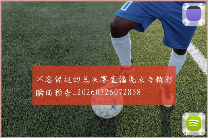 不容错过的总决赛直播亮点与精彩瞬间预告_20260526072858