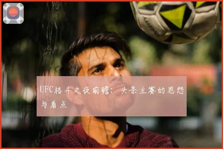 UFC格斗之夜前瞻:头条主赛的恩怨与看点
