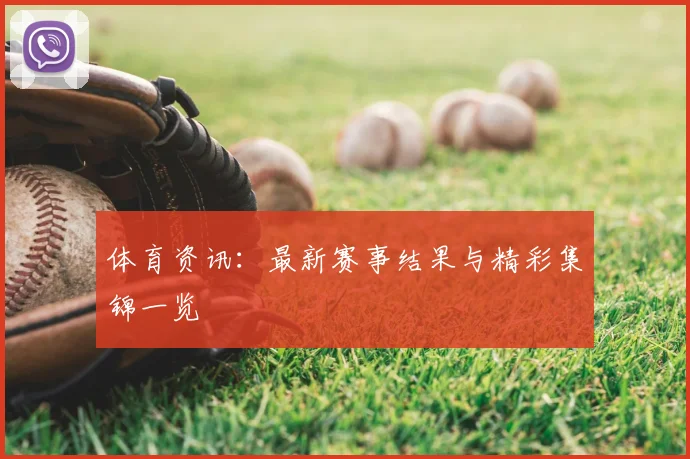 体育资讯：最新赛事结果与精彩集锦一览