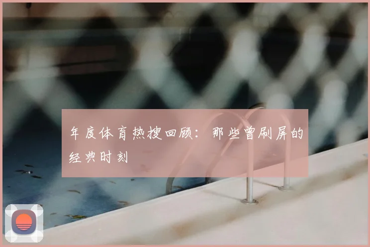 年度体育热搜回顾：那些曾刷屏的经典时刻