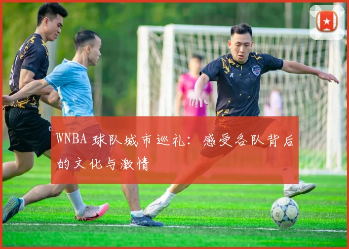 WNBA 球队城市巡礼：感受各队背后的文化与激情