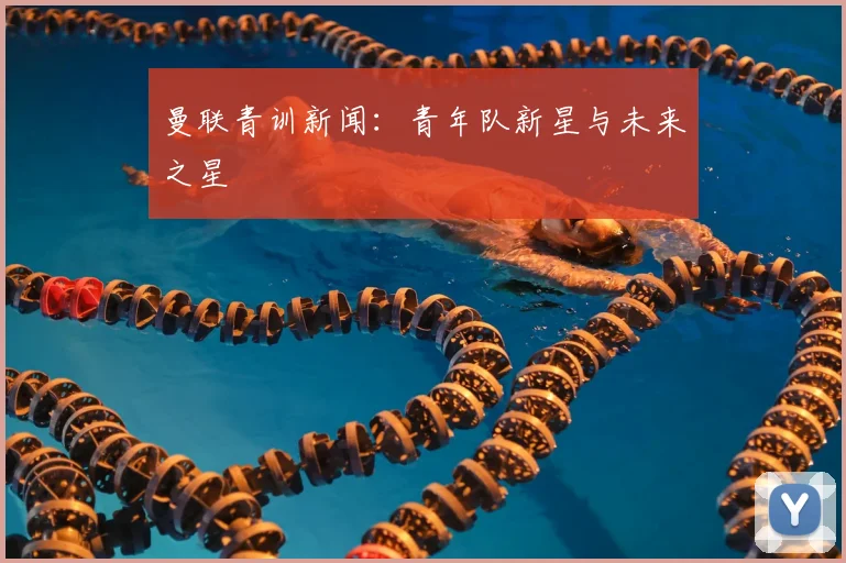 曼联青训新闻：青年队新星与未来之星