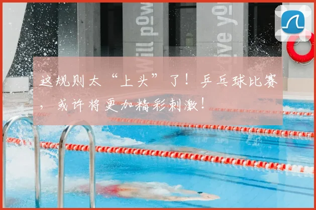 这规则太“上头”了！乒乓球比赛，或许将更加精彩刺激！