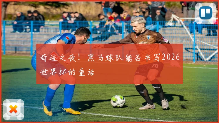 奇迹之夜！黑马球队能否书写2026世界杯的童话