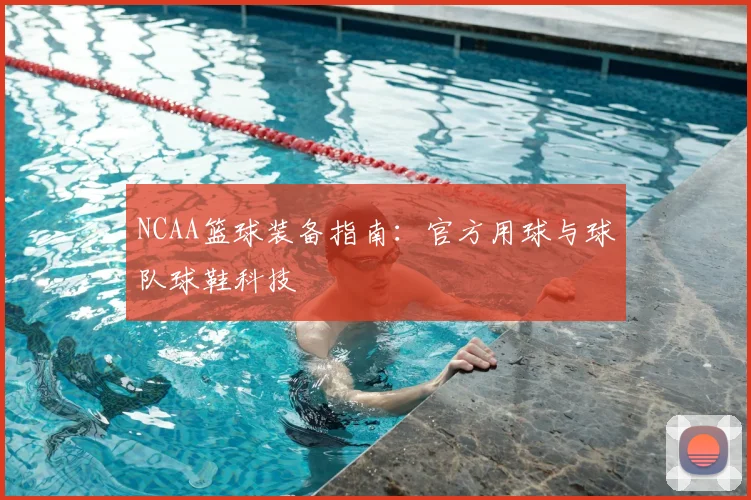 NCAA篮球装备指南:官方用球与球队球鞋科技