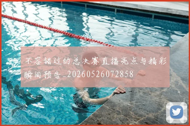 不容错过的总决赛直播亮点与精彩瞬间预告_20260526072858
