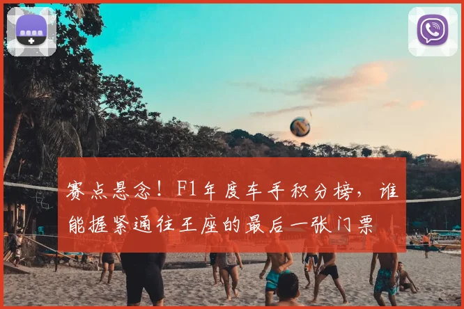 赛点悬念！F1年度车手积分榜，谁能握紧通往王座的最后一张门票