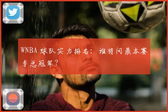 WNBA 球队实力排名:谁将问鼎本赛季总冠军?