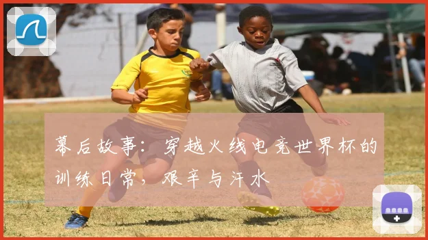 幕后故事：穿越火线电竞世界杯的训练日常，艰辛与汗水