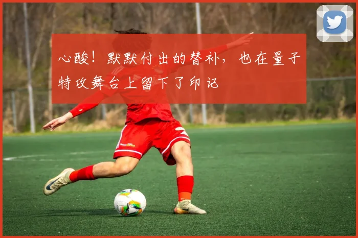 心酸！默默付出的替补，也在量子特攻舞台上留下了印记
