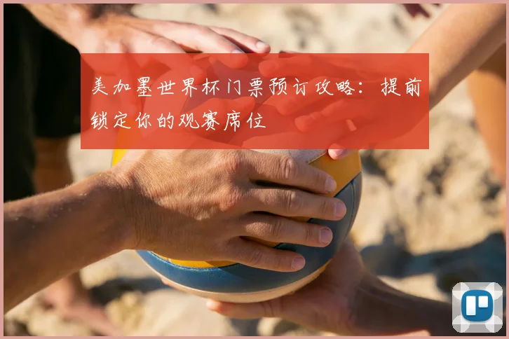 美加墨世界杯门票预订攻略：提前锁定你的观赛席位