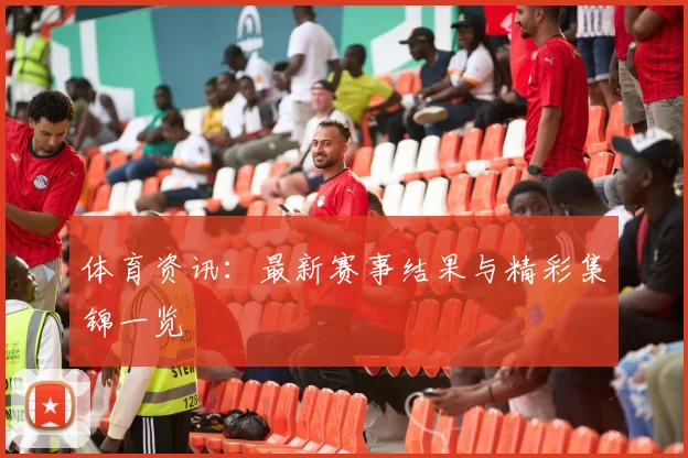 体育资讯：最新赛事结果与精彩集锦一览