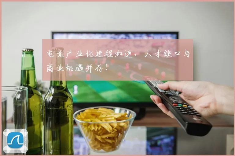 电竞产业化进程加速，人才缺口与商业机遇并存！