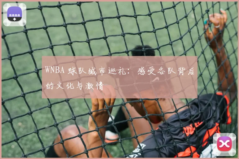 WNBA 球队城市巡礼：感受各队背后的文化与激情